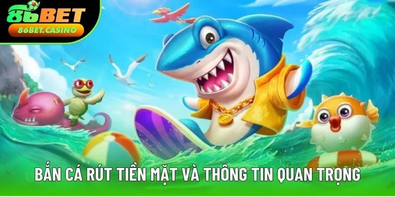 Bắn cá rút tiền mặt và các thông tin quan trọng cần nắm