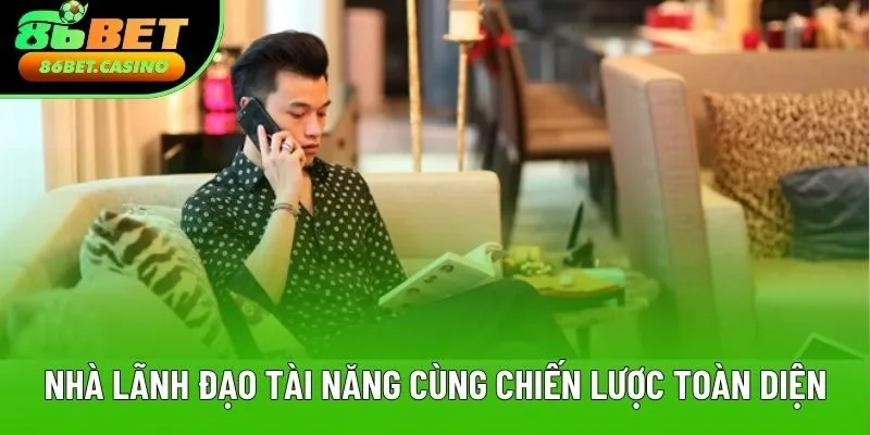 Nhà lãnh đạo tài năng cùng tầm nhìn chiến lược toàn diện
